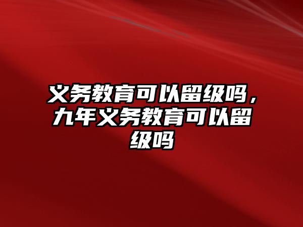 義務(wù)教育可以留級嗎，九年義務(wù)教育可以留級嗎