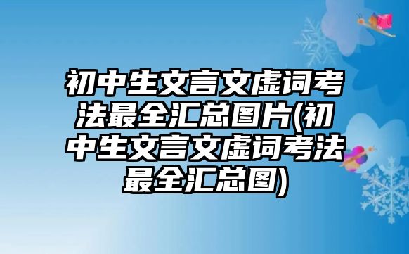 初中生文言文虛詞考法最全匯總圖片(初中生文言文虛詞考法最全匯總圖)