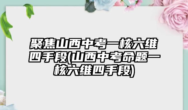 聚焦山西中考一核六維四手段(山西中考命題一核六維四手段)