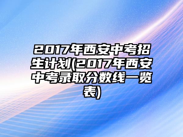 2017年西安中考招生計劃(2017年西安中考錄取分?jǐn)?shù)線一覽表)