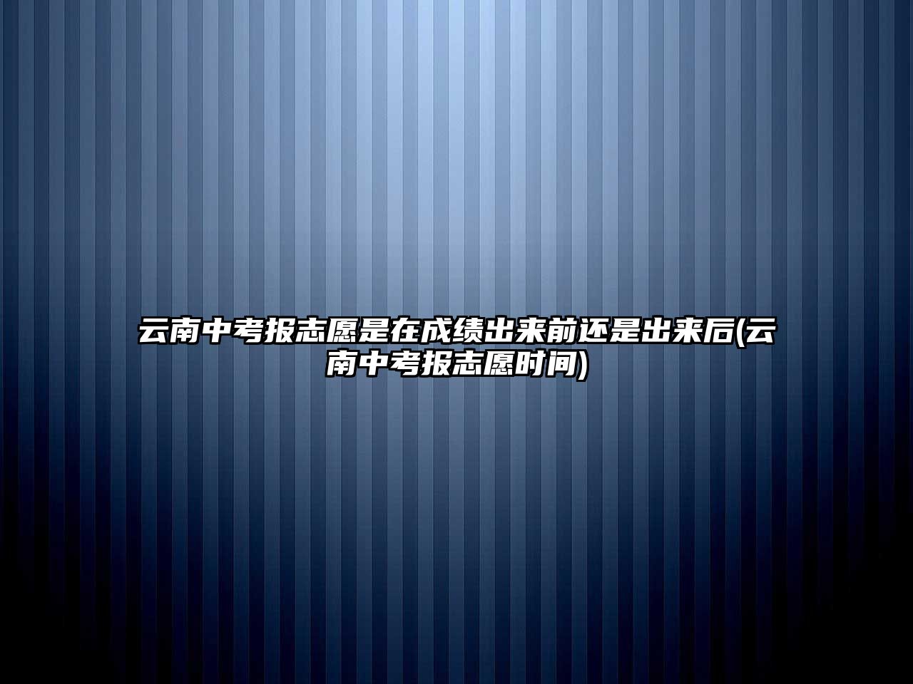 云南中考報志愿是在成績出來前還是出來后(云南中考報志愿時間)