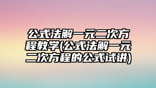 公式法解一元二次方程教學(xué)(公式法解一元二次方程的公式試講)