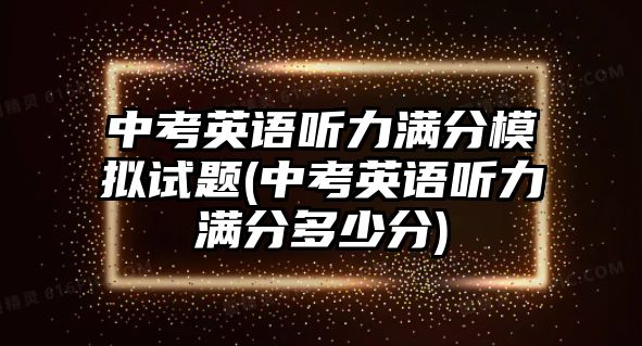 中考英語聽力滿分模擬試題(中考英語聽力滿分多少分)