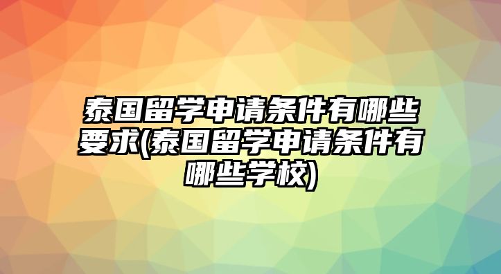 泰國留學申請條件有哪些要求(泰國留學申請條件有哪些學校)