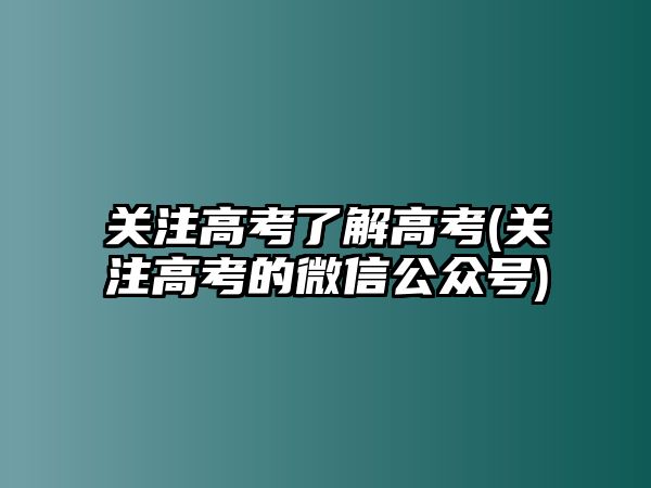 關(guān)注高考了解高考(關(guān)注高考的微信公眾號(hào))