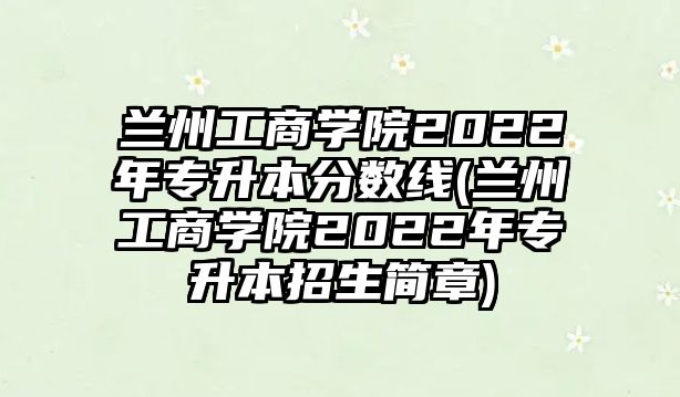 蘭州工商學院2022年專升本分數線(蘭州工商學院2022年專升本招生簡章)