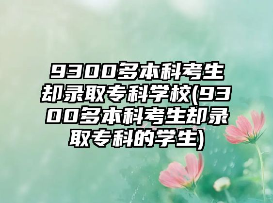 9300多本科考生卻錄取?？茖W(xué)校(9300多本科考生卻錄取專科的學(xué)生)