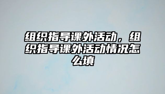 組織指導(dǎo)課外活動(dòng)，組織指導(dǎo)課外活動(dòng)情況怎么填