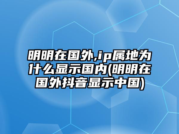 明明在國(guó)外,ip屬地為什么顯示國(guó)內(nèi)(明明在國(guó)外抖音顯示中國(guó))