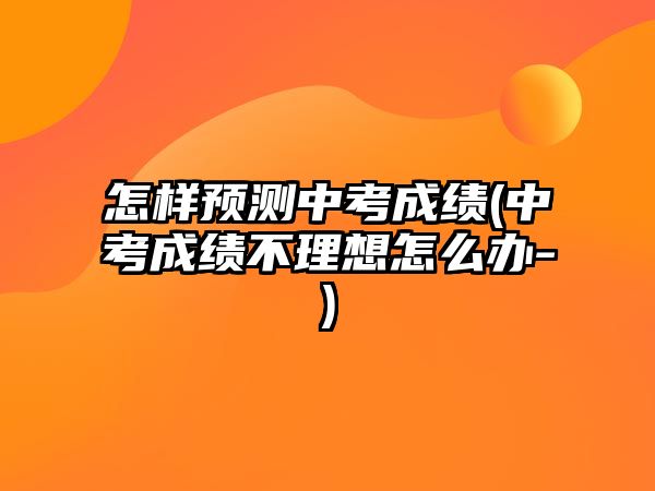 怎樣預(yù)測(cè)中考成績(jī)(中考成績(jī)不理想怎么辦-)