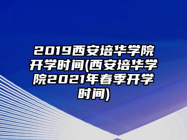 2019西安培華學院開學時間(西安培華學院2021年春季開學時間)