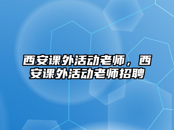 西安課外活動(dòng)老師，西安課外活動(dòng)老師招聘