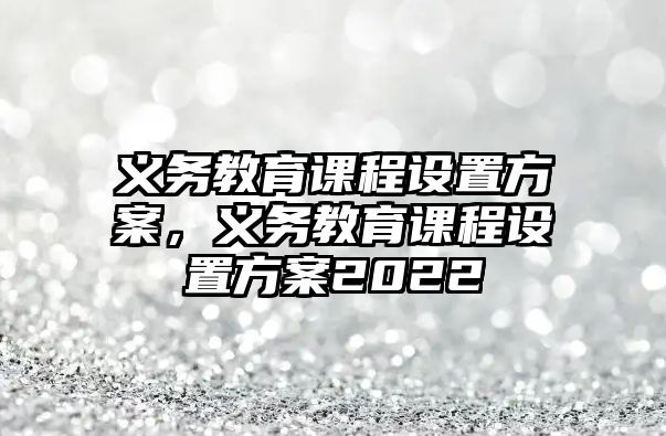 義務(wù)教育課程設(shè)置方案，義務(wù)教育課程設(shè)置方案2022