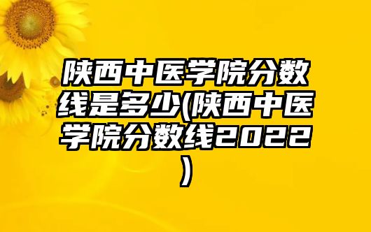 陜西中醫(yī)學(xué)院分?jǐn)?shù)線是多少(陜西中醫(yī)學(xué)院分?jǐn)?shù)線2022)