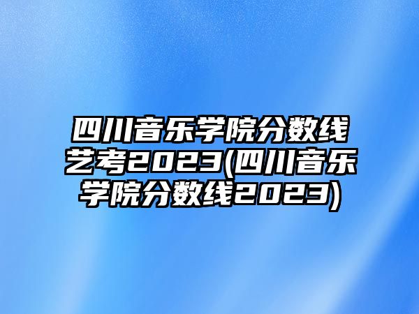 四川音樂學(xué)院分?jǐn)?shù)線藝考2023(四川音樂學(xué)院分?jǐn)?shù)線2023)