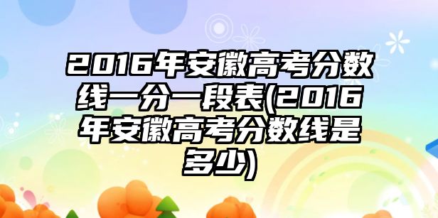 2016年安徽高考分?jǐn)?shù)線一分一段表(2016年安徽高考分?jǐn)?shù)線是多少)