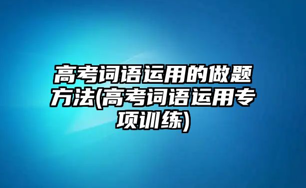 高考詞語(yǔ)運(yùn)用的做題方法(高考詞語(yǔ)運(yùn)用專(zhuān)項(xiàng)訓(xùn)練)