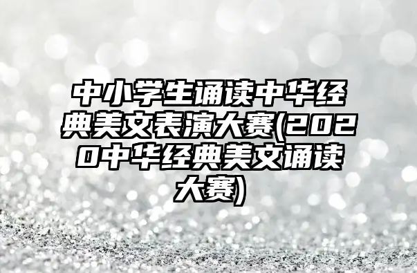 中小學(xué)生誦讀中華經(jīng)典美文表演大賽(2020中華經(jīng)典美文誦讀大賽)