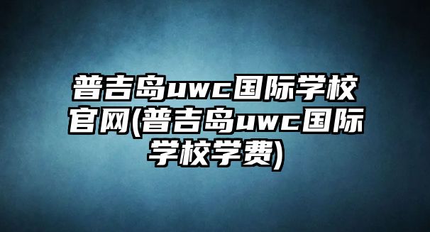 普吉島uwc國(guó)際學(xué)校官網(wǎng)(普吉島uwc國(guó)際學(xué)校學(xué)費(fèi))