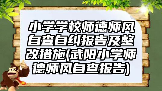 小學學校師德師風自查自糾報告及整改措施(武陽小學師德師風自查報告)