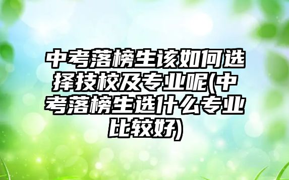 中考落榜生該如何選擇技校及專業(yè)呢(中考落榜生選什么專業(yè)比較好)