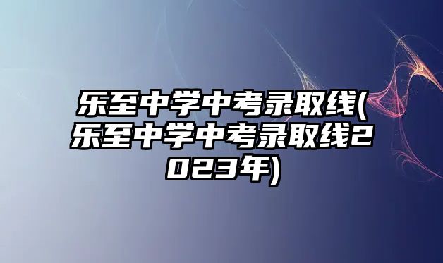 樂(lè)至中學(xué)中考錄取線(樂(lè)至中學(xué)中考錄取線2023年)