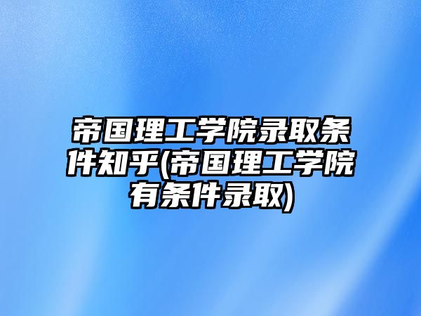 帝國理工學院錄取條件知乎(帝國理工學院有條件錄取)