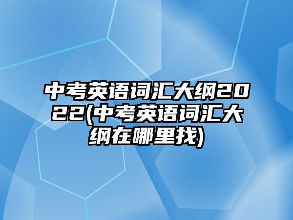 中考英語詞匯大綱2022(中考英語詞匯大綱在哪里找)