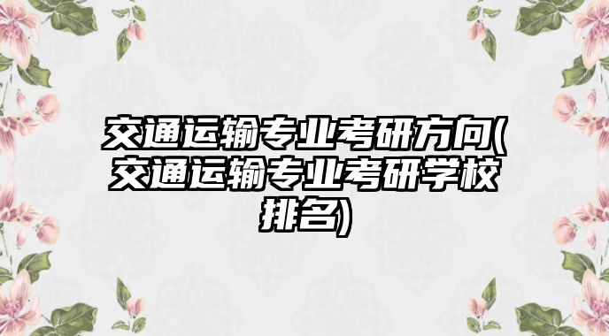 交通運輸專業(yè)考研方向(交通運輸專業(yè)考研學(xué)校排名)