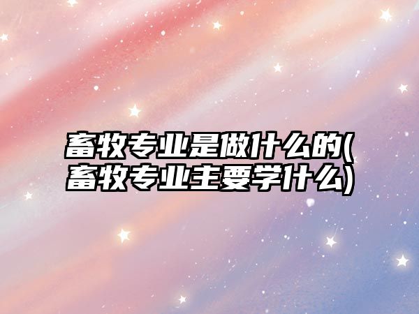 畜牧專(zhuān)業(yè)是做什么的(畜牧專(zhuān)業(yè)主要學(xué)什么)