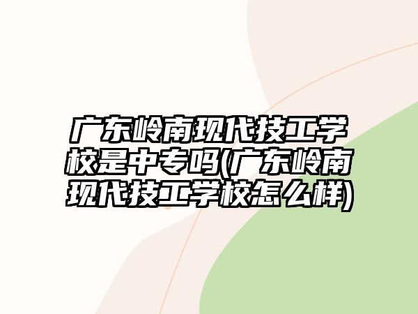 廣東嶺南現(xiàn)代技工學(xué)校是中專嗎(廣東嶺南現(xiàn)代技工學(xué)校怎么樣)