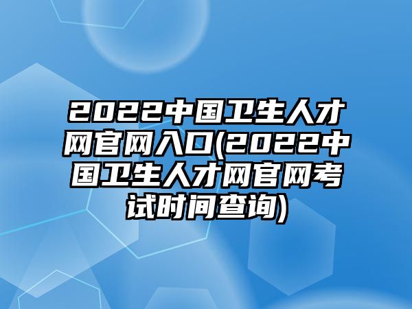 2022中國(guó)衛(wèi)生人才網(wǎng)官網(wǎng)入口(2022中國(guó)衛(wèi)生人才網(wǎng)官網(wǎng)考試時(shí)間查詢)