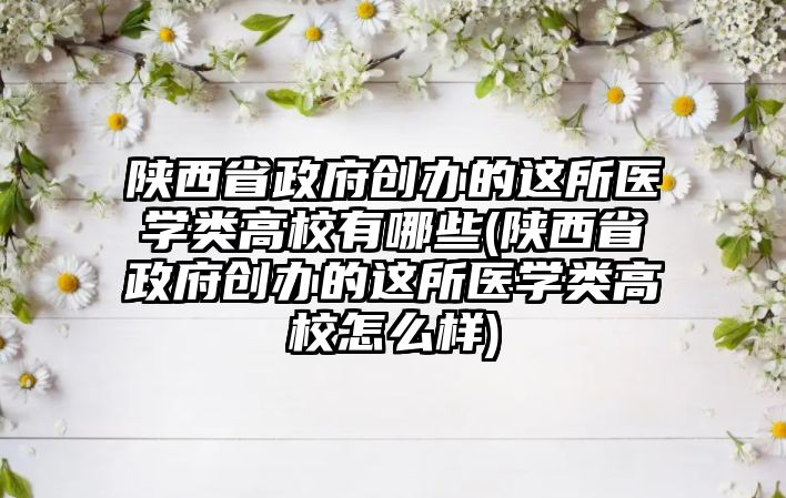 陜西省政府創(chuàng)辦的這所醫(yī)學(xué)類高校有哪些(陜西省政府創(chuàng)辦的這所醫(yī)學(xué)類高校怎么樣)