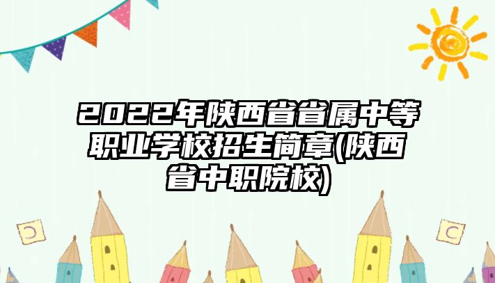 2022年陜西省省屬中等職業(yè)學(xué)校招生簡(jiǎn)章(陜西省中職院校)