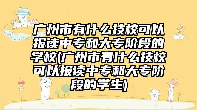 廣州市有什么技校可以報讀中專和大專階段的學(xué)校(廣州市有什么技?？梢詧笞x中專和大專階段的學(xué)生)