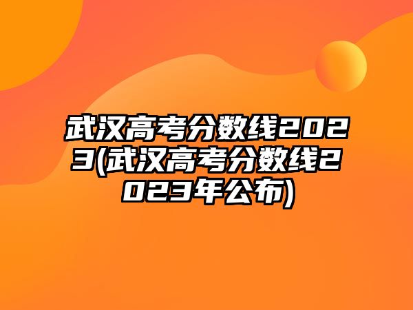 武漢高考分數(shù)線2023(武漢高考分數(shù)線2023年公布)