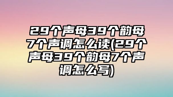 29個聲母39個韻母7個聲調(diào)怎么讀(29個聲母39個韻母7個聲調(diào)怎么寫)