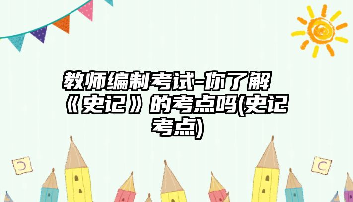 教師編制考試-你了解《史記》的考點(diǎn)嗎(史記 考點(diǎn))