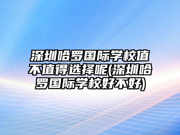 深圳哈羅國際學(xué)校值不值得選擇呢(深圳哈羅國際學(xué)校好不好)