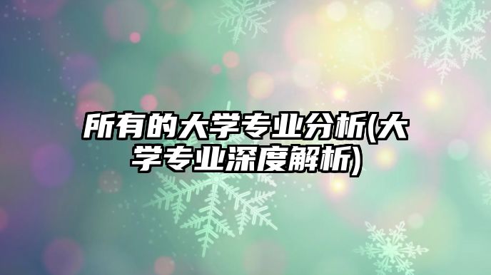 所有的大學專業(yè)分析(大學專業(yè)深度解析)