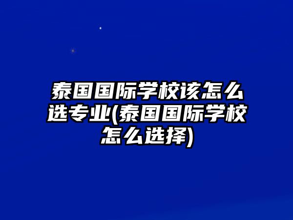 泰國國際學(xué)校該怎么選專業(yè)(泰國國際學(xué)校怎么選擇)