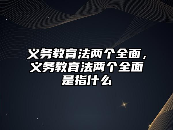 義務教育法兩個全面，義務教育法兩個全面是指什么