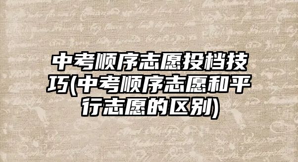 中考順序志愿投檔技巧(中考順序志愿和平行志愿的區(qū)別)