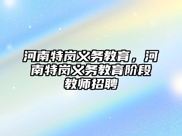 河南特崗義務(wù)教育，河南特崗義務(wù)教育階段教師招聘