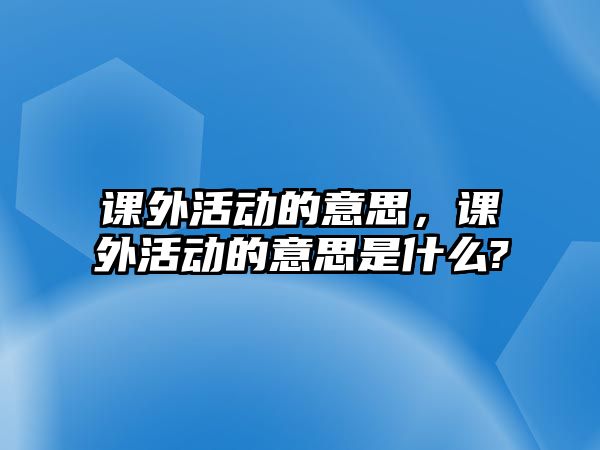 課外活動的意思，課外活動的意思是什么?