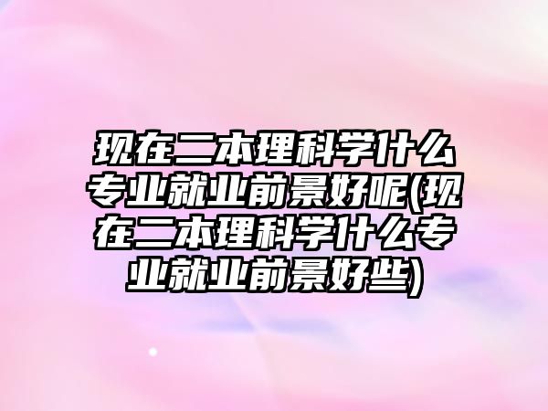 現(xiàn)在二本理科學(xué)什么專(zhuān)業(yè)就業(yè)前景好呢(現(xiàn)在二本理科學(xué)什么專(zhuān)業(yè)就業(yè)前景好些)