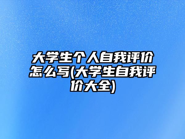 大學(xué)生個(gè)人自我評(píng)價(jià)怎么寫(大學(xué)生自我評(píng)價(jià)大全)