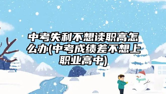 中考失利不想讀職高怎么辦(中考成績(jī)差不想上職業(yè)高中)