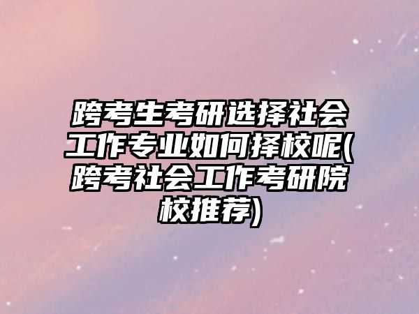 跨考生考研選擇社會(huì)工作專業(yè)如何擇校呢(跨考社會(huì)工作考研院校推薦)