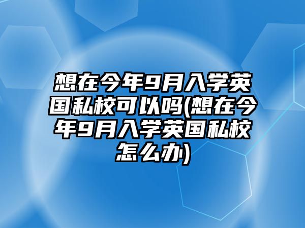 想在今年9月入學英國私?？梢詥?想在今年9月入學英國私校怎么辦)